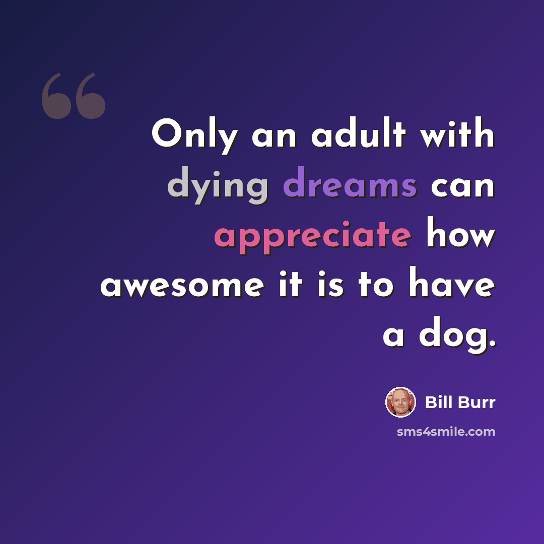 “Only an adult with dying dreams can appreciate how awesome it is to have a dog.” quote by Bill Burr