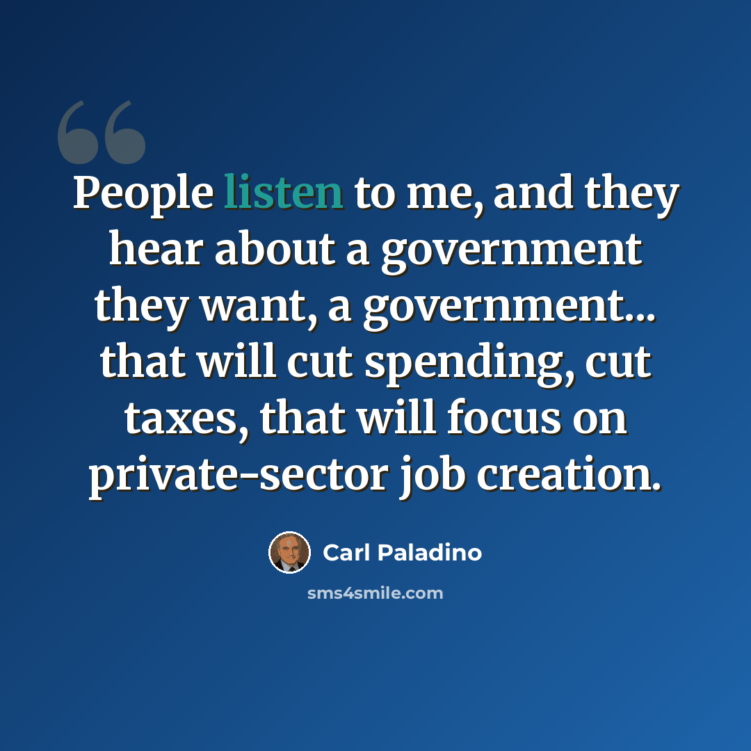 “People listen to me, and they hear about a government they want, a government... that will cut spending, cut taxes, that will focus on private-sector job creation.” quote by Carl Paladino
