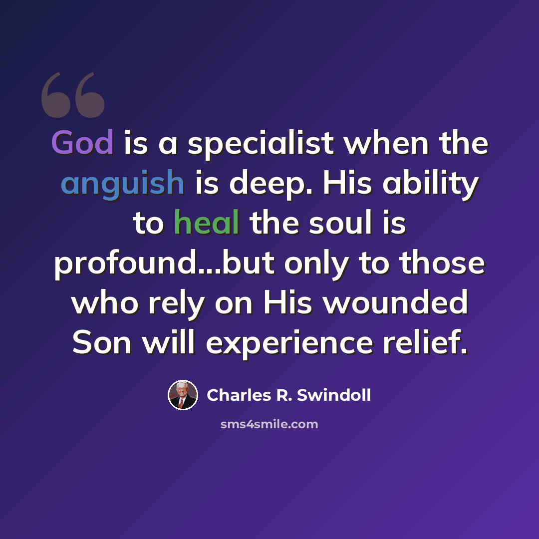 “God is a specialist when the anguish is deep. His ability to heal the soul is profound...but only to those who rely on His wounded Son will experience relief.” quote by Charles R. Swindoll