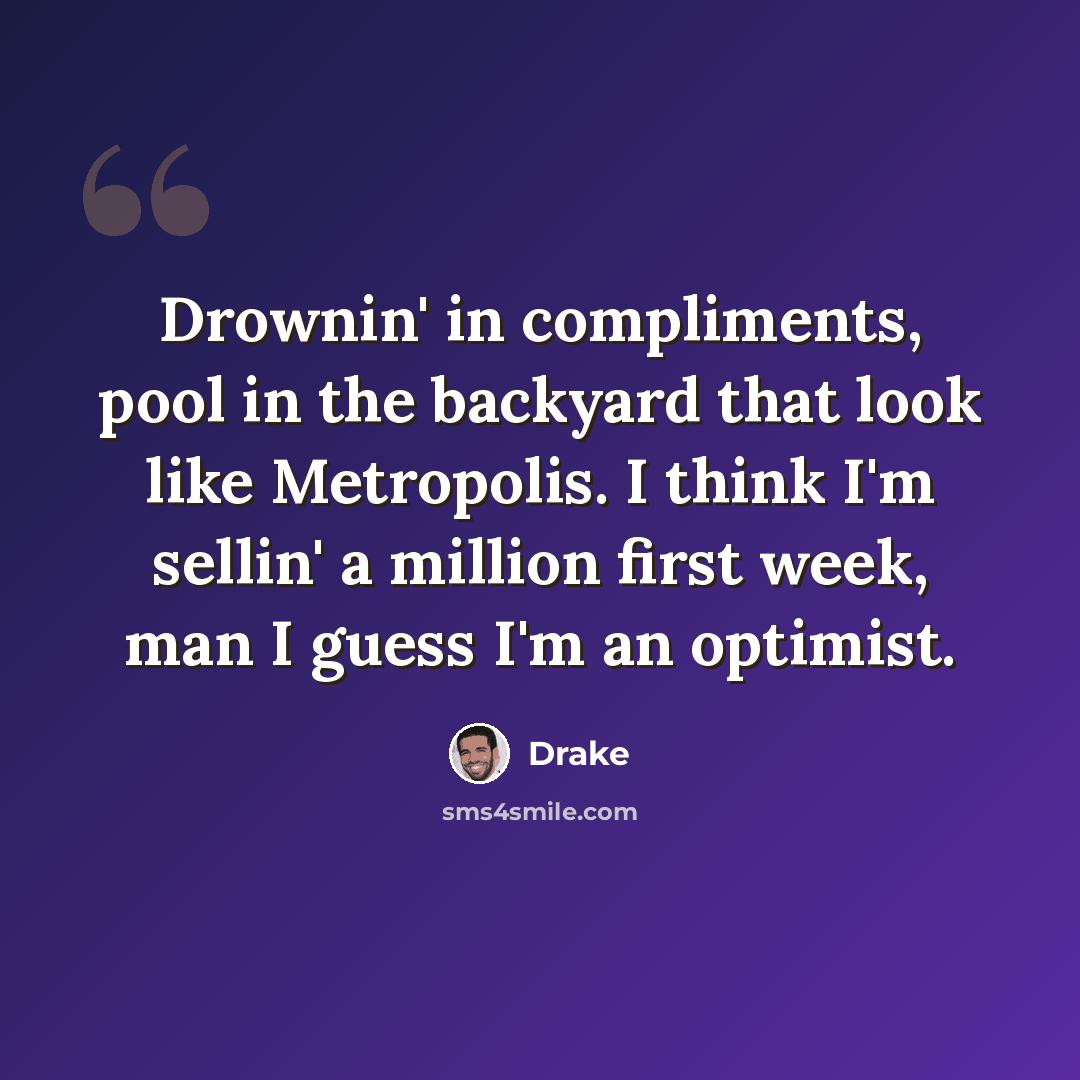 “Drownin' in compliments, pool in the backyard that look like Metropolis. I think I'm sellin' a million first week, man I guess I'm an optimist.” quote by Drake