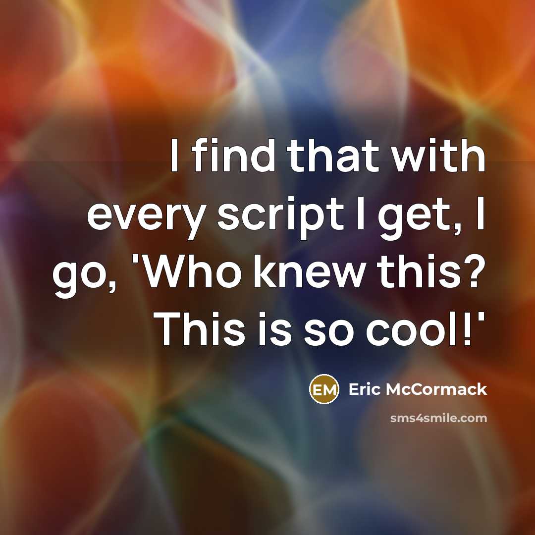 “I find that with every script I get, I go, 'Who knew this? This is so cool!'” quote by Eric McCormack