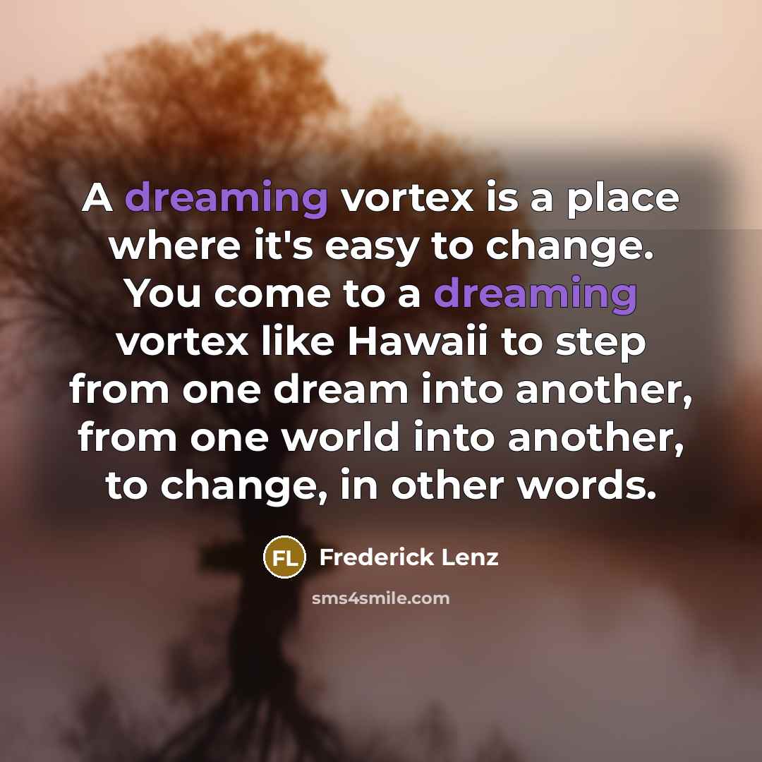 “A dreaming vortex is a place where it's easy to change. You come to a dreaming vortex like Hawaii to step from one dream into another, from one world into another, to change, in other words.” quote by Frederick Lenz