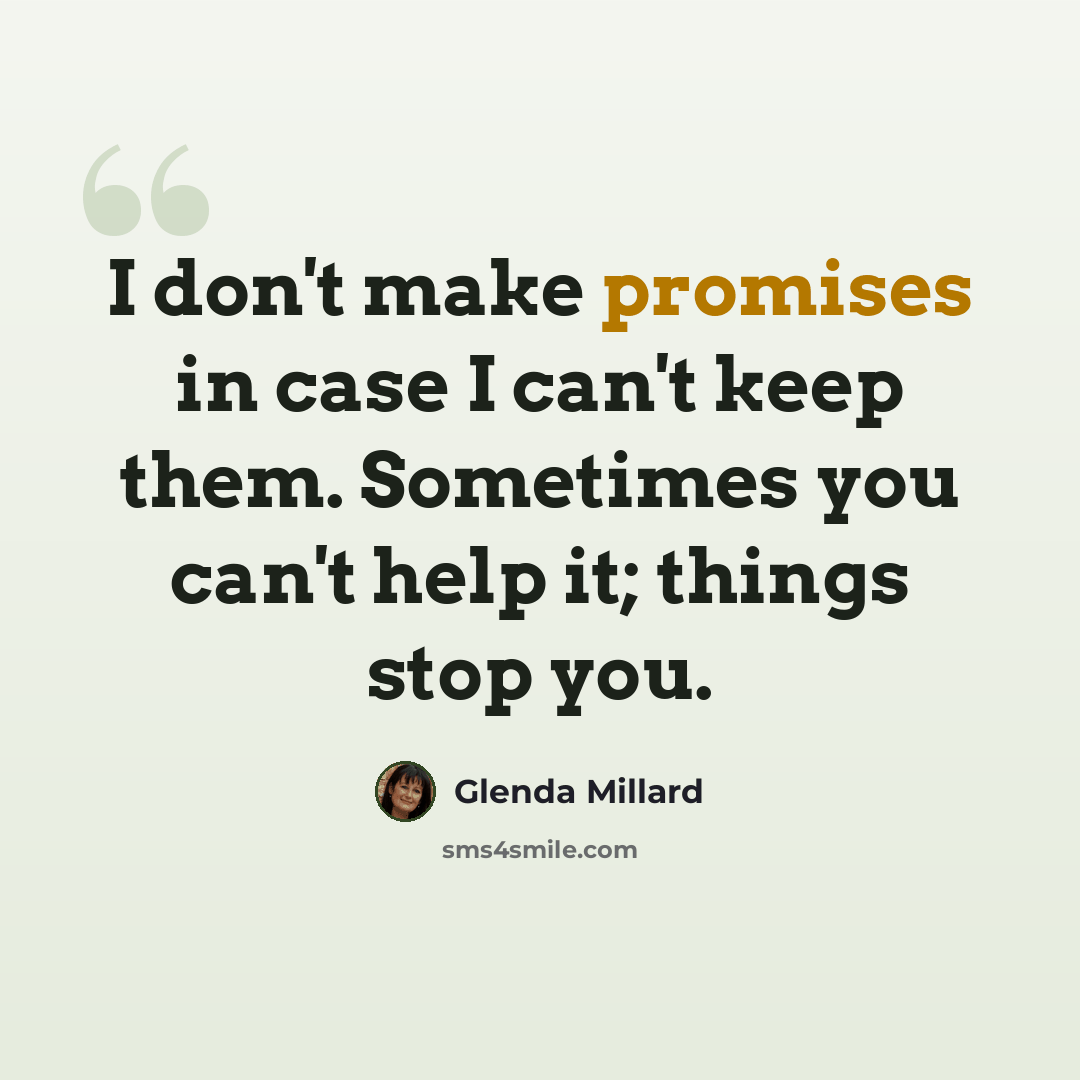 “I don't make promises in case I can't keep them. Sometimes you can't help it; things stop you.” quote by Glenda Millard