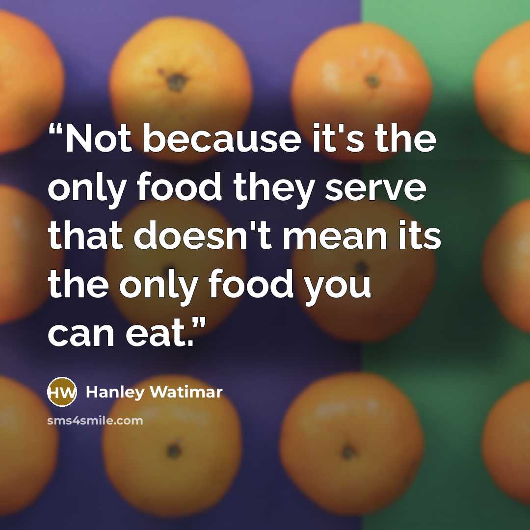 “Not because it's the only food they serve that doesn't mean its the only food you can eat.” quote by Hanley Watimar