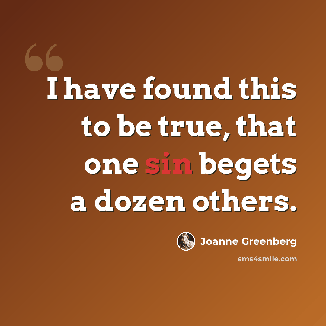 “I have found this to be true, that one sin begets a dozen others.” quote by Joanne Greenberg