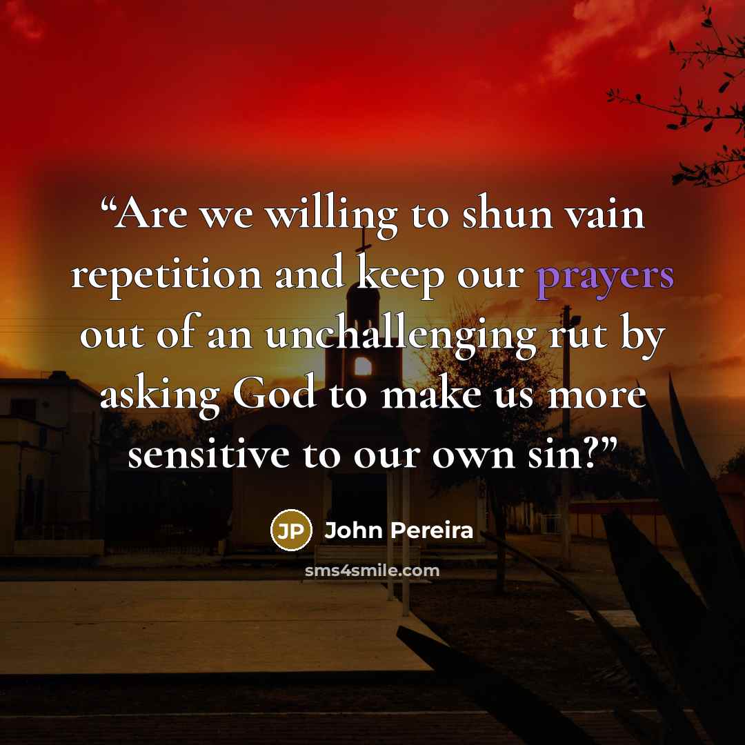 “Are we willing to shun vain repetition and keep our prayers out of an unchallenging rut by asking God to make us more sensitive to our own sin?” quote by John Pereira