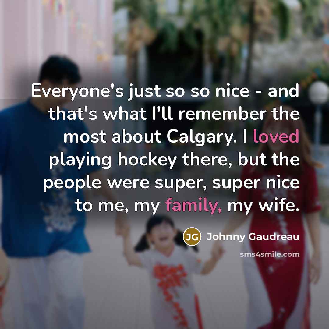“Everyone's just so so nice - and that's what I'll remember the most about Calgary. I loved playing hockey there, but the people were super, super nice to me, my family, my wife.” quote by Johnny Gaudreau