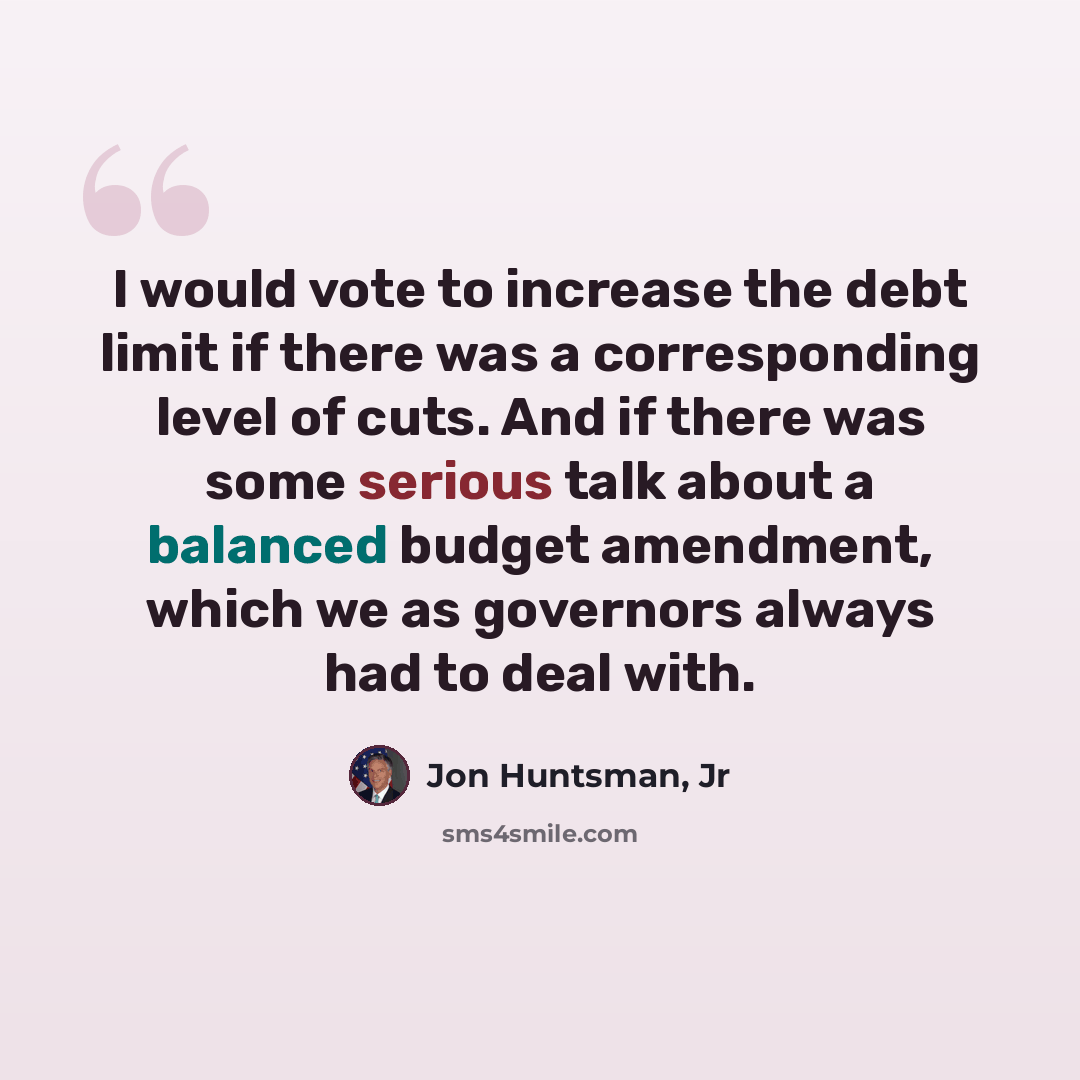“I would vote to increase the debt limit if there was a corresponding level of cuts. And if there was some serious talk about a balanced budget amendment, which we as governors always had to deal with.” quote by Jon Huntsman, Jr