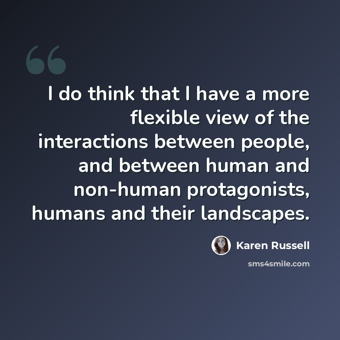 “I do think that I have a more flexible view of the interactions between people, and between human and non-human protagonists, humans and their landscapes.” quote by Karen Russell