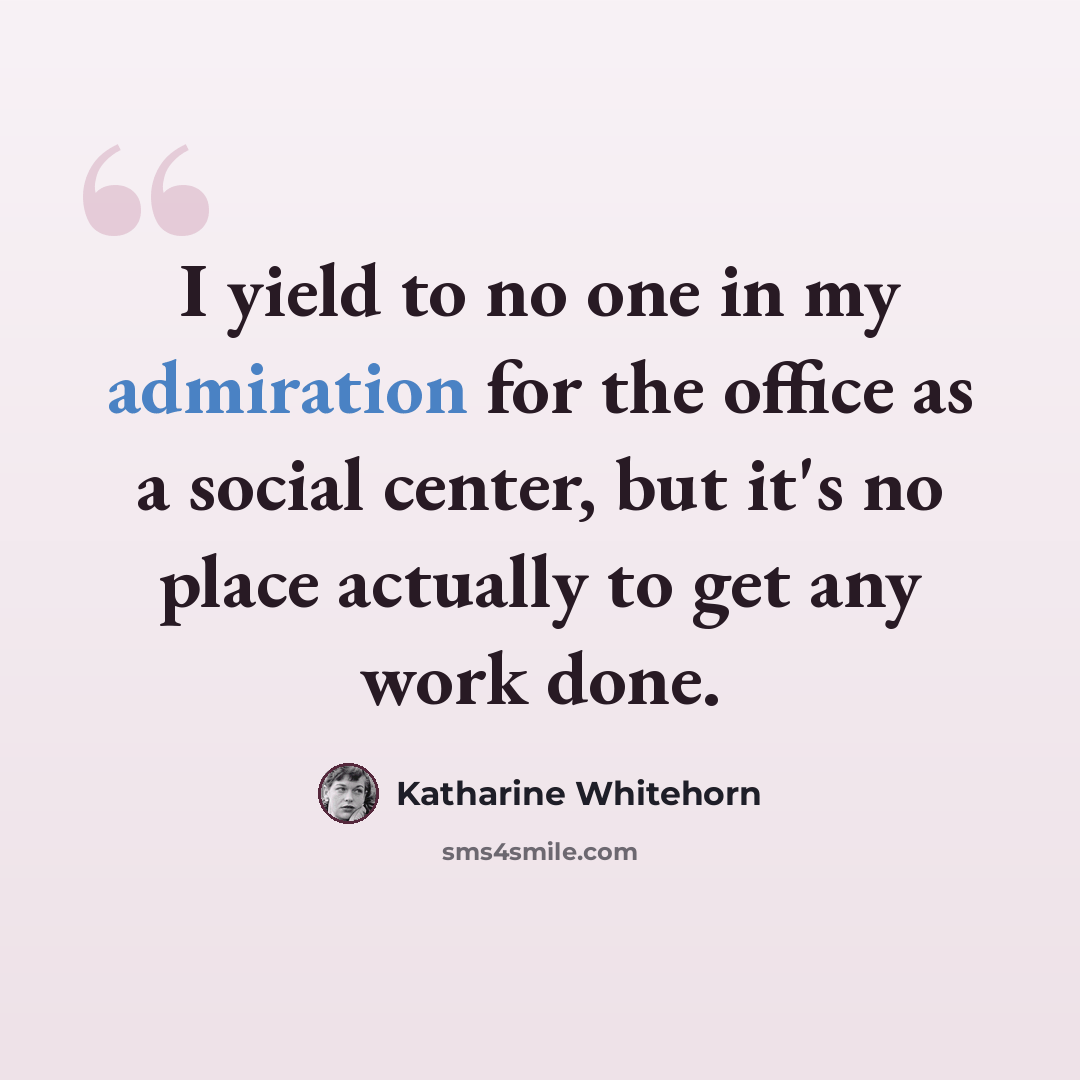 “I yield to no one in my admiration for the office as a social center, but it's no place actually to get any work done.” quote by Katharine Whitehorn