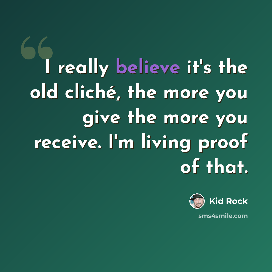 “I really believe it's the old cliché, the more you give the more you receive. I'm living proof of that.” quote by Kid Rock