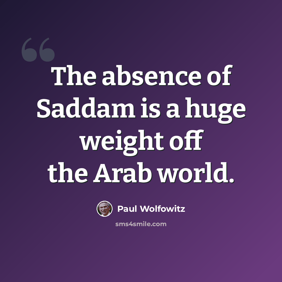 “The absence of Saddam is a huge weight off the Arab world.” quote by Paul Wolfowitz