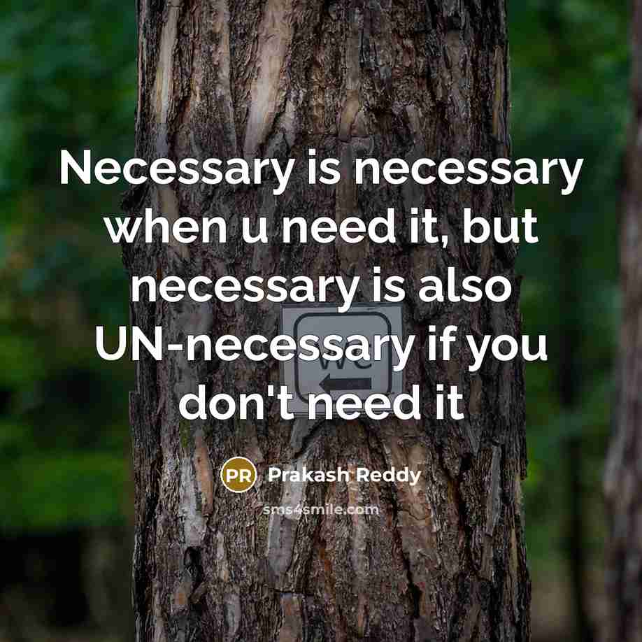 “Necessary is necessary when u need it, but necessary is also UN-necessary if you don't need it” quote by Prakash Reddy