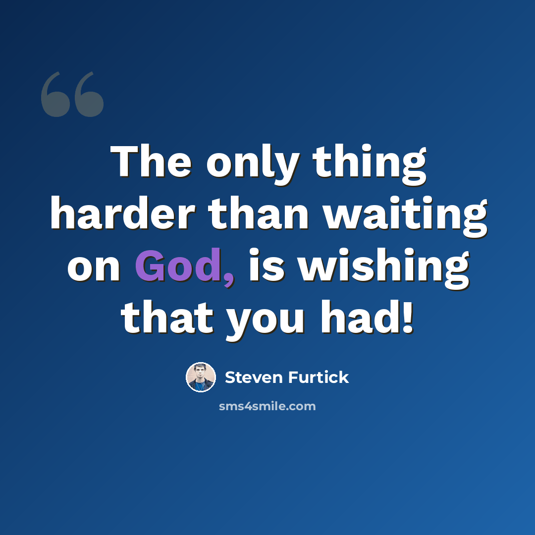 “The only thing harder than waiting on God, is wishing that you had!” quote by Steven Furtick