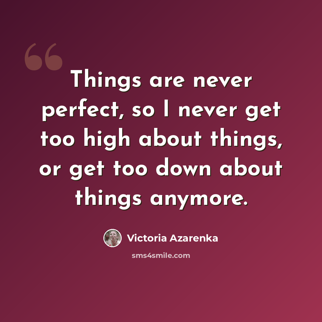 “Things are never perfect, so I never get too high about things, or get too down about things anymore.” quote by Victoria Azarenka