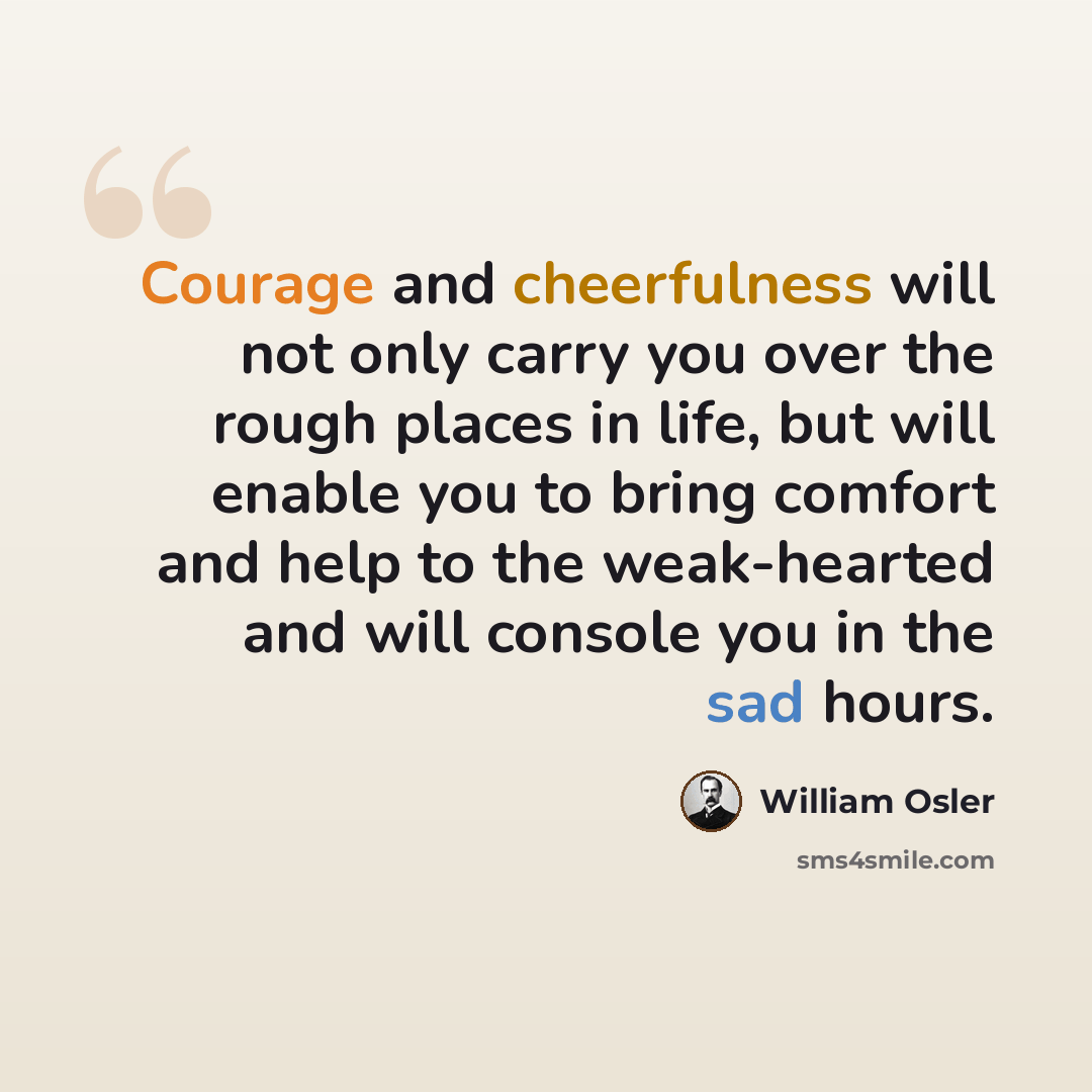 “Courage and cheerfulness will not only carry you over the rough places in life, but will enable you to bring comfort and help to the weak-hearted and will console you in the sad hours.” quote by William Osler