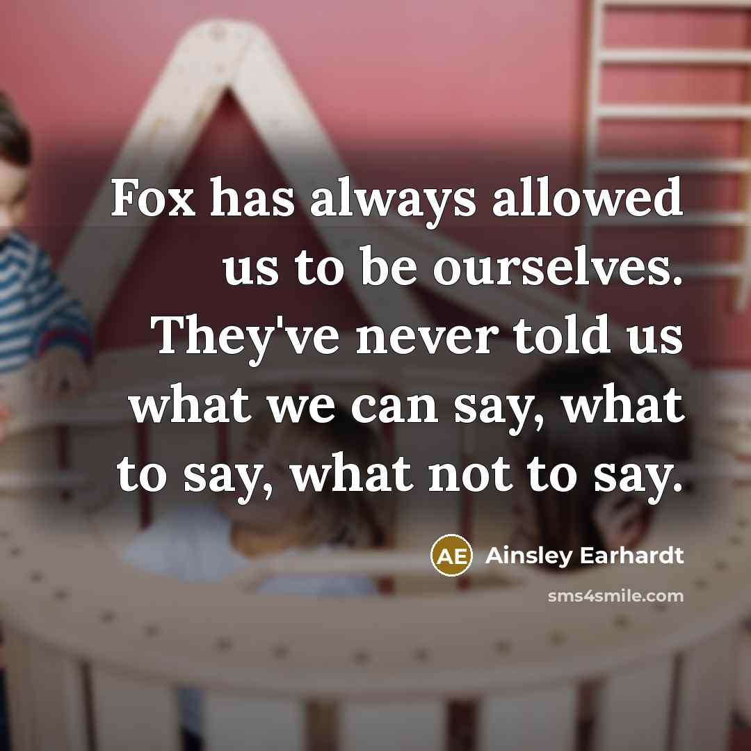 “Fox has always allowed us to be ourselves. They've never told us what we can say, what to say, what not to say.” quote by Ainsley Earhardt