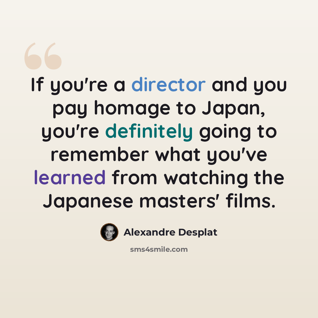 “If you're a director and you pay homage to Japan, you're definitely going to remember what you've learned from watching the Japanese masters' films.” quote by Alexandre Desplat