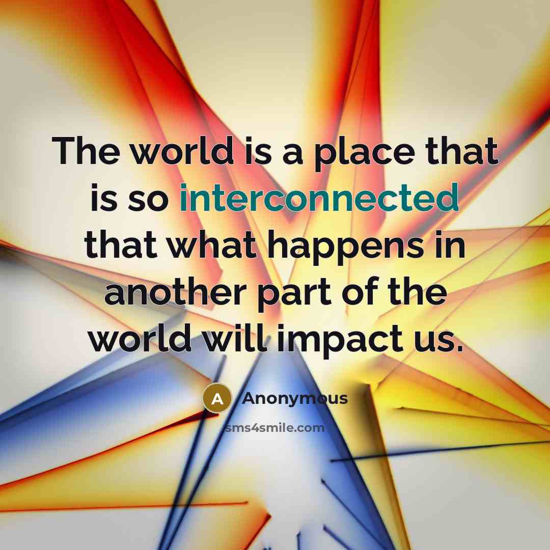 “The world is a place that is so interconnected that what happens in another part of the world will impact us.” quote by Anonymous