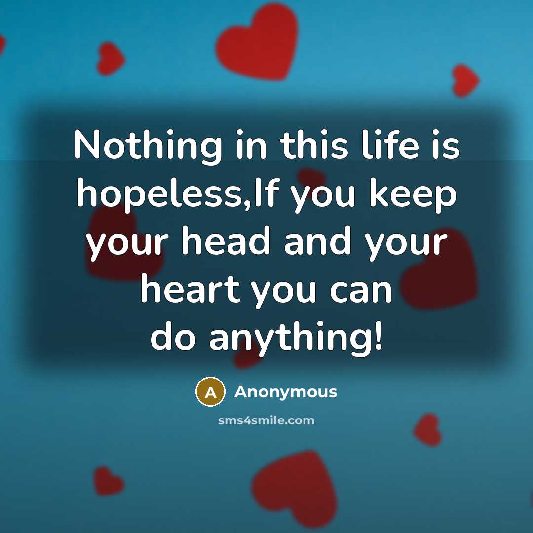 “Nothing in this life is hopeless,If you keep your head and your heart you can do anything!” quote by Anonymous