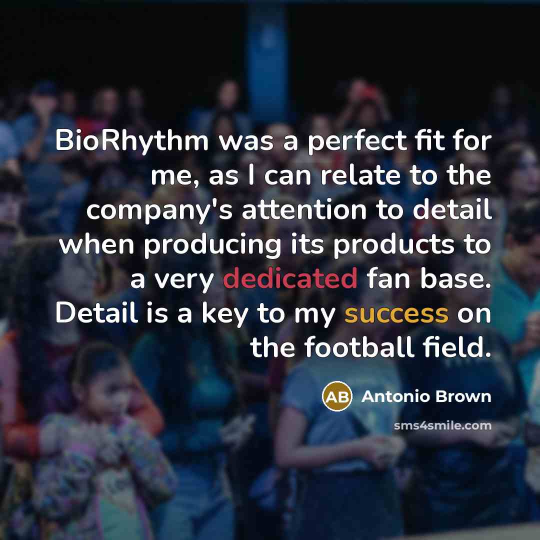 “BioRhythm was a perfect fit for me, as I can relate to the company's attention to detail when producing its products to a very dedicated fan base. Detail is a key to my success on the football field.” quote by Antonio Brown