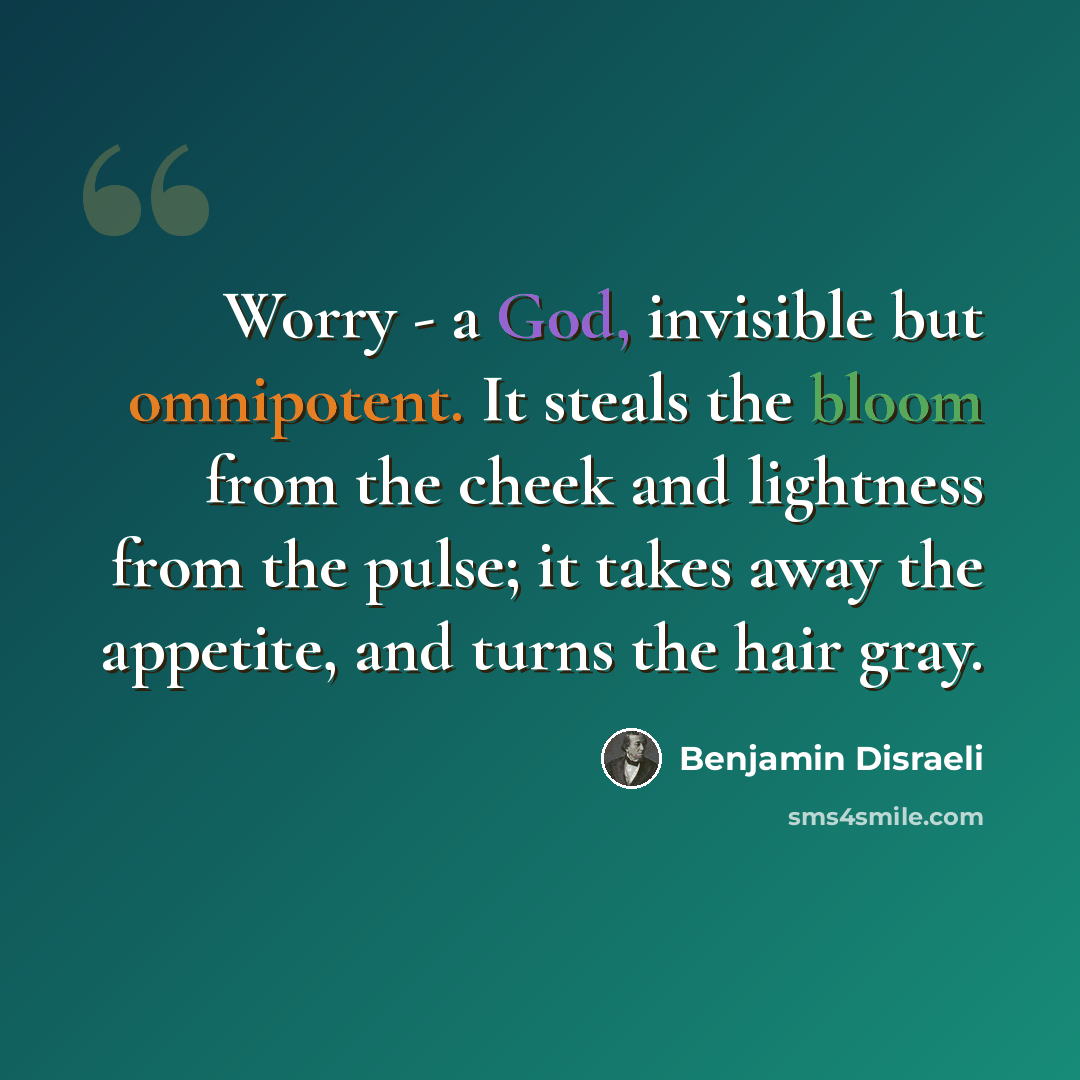 “Worry - a God, invisible but omnipotent. It steals the bloom from the cheek and lightness from the pulse; it takes away the appetite, and turns the hair gray.” quote by Benjamin Disraeli