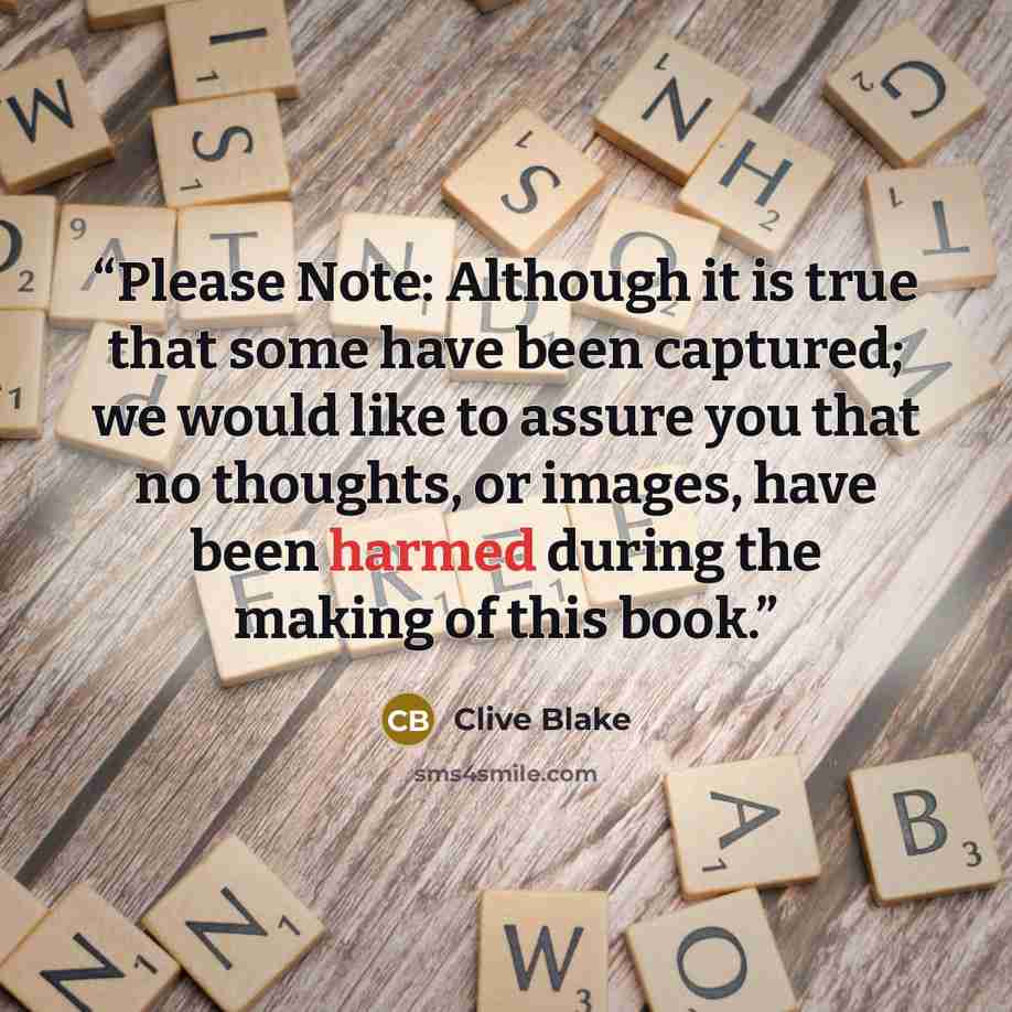 “Please Note: Although it is true that some have been captured; we would like to assure you that no thoughts, or images, have been harmed during the making of this book.” quote by Clive Blake