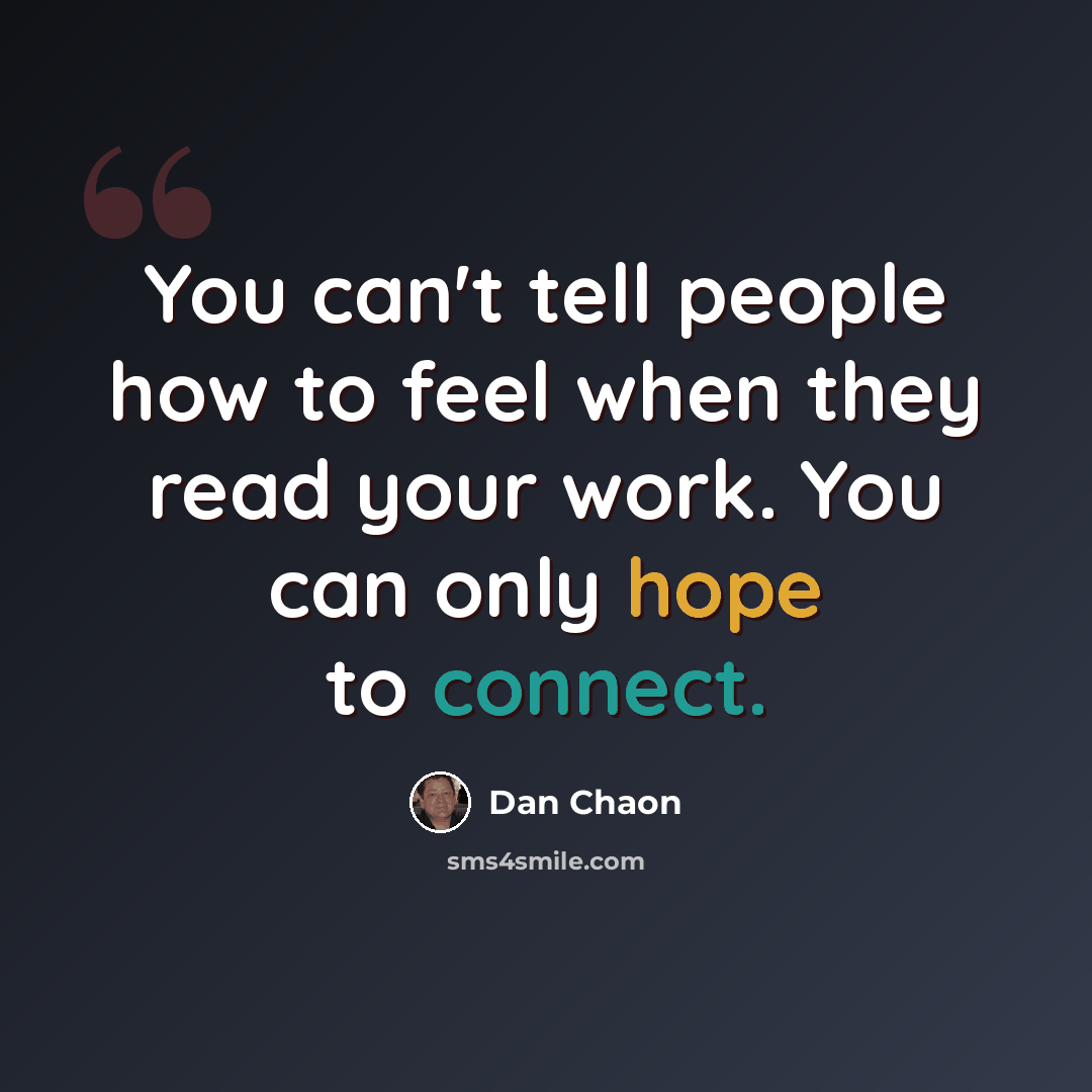 “You can't tell people how to feel when they read your work. You can only hope to connect.” quote by Dan Chaon