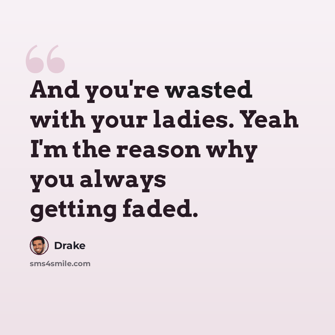 “And you're wasted with your ladies. Yeah I'm the reason why you always getting faded.” quote by Drake