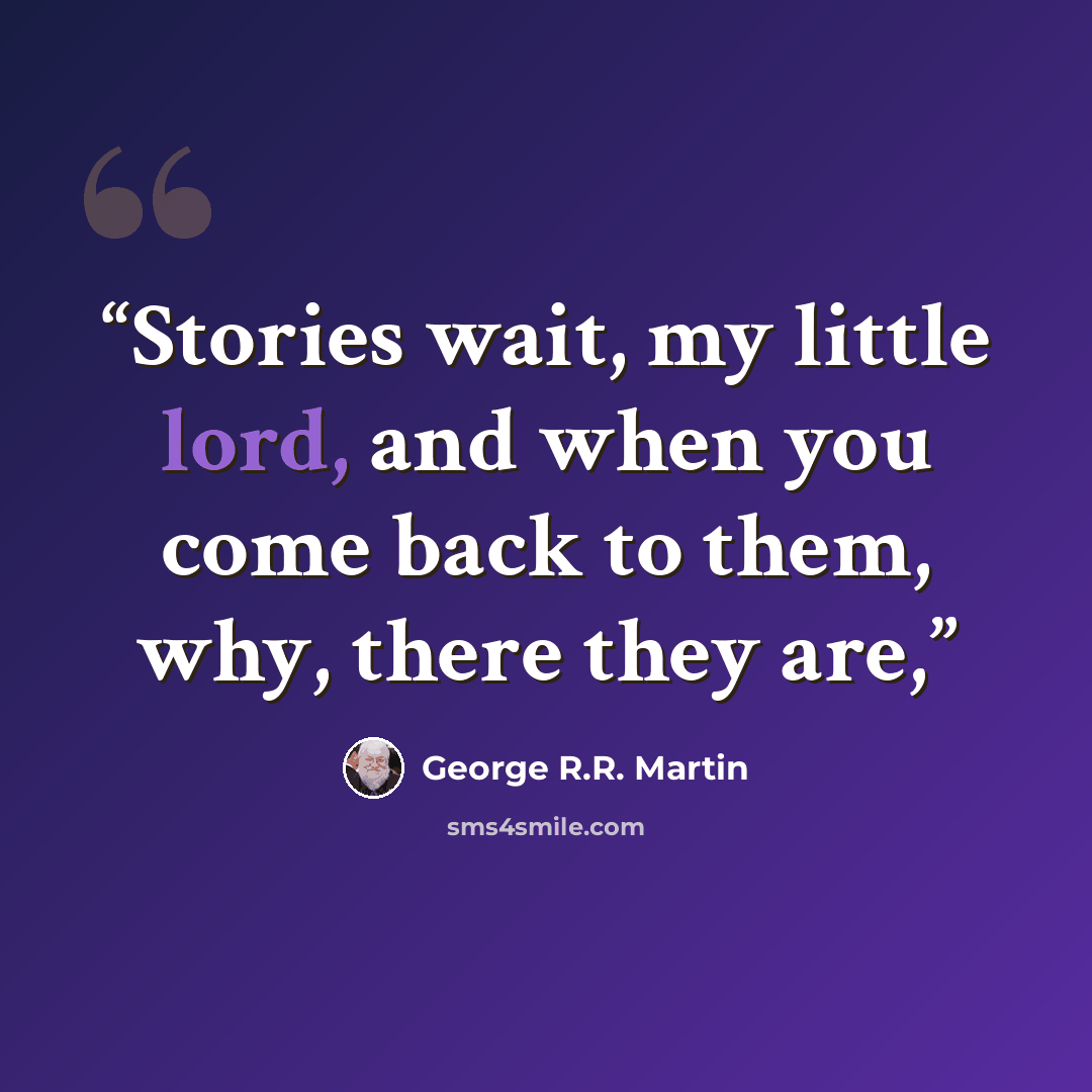 “Stories wait, my little lord, and when you come back to them, why, there they are,” quote by George R.R. Martin