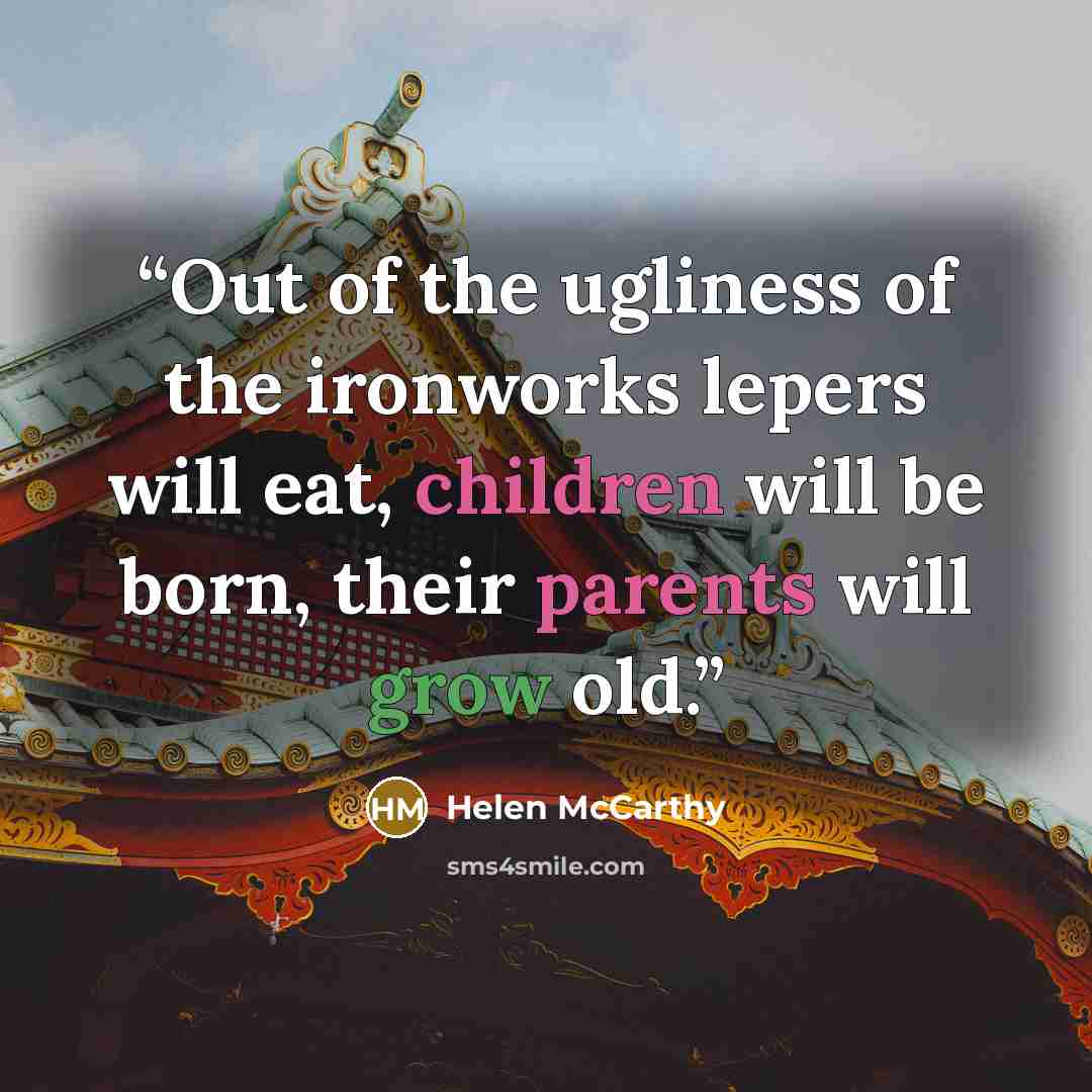“Out of the ugliness of the ironworks lepers will eat, children will be born, their parents will grow old.” quote by Helen McCarthy
