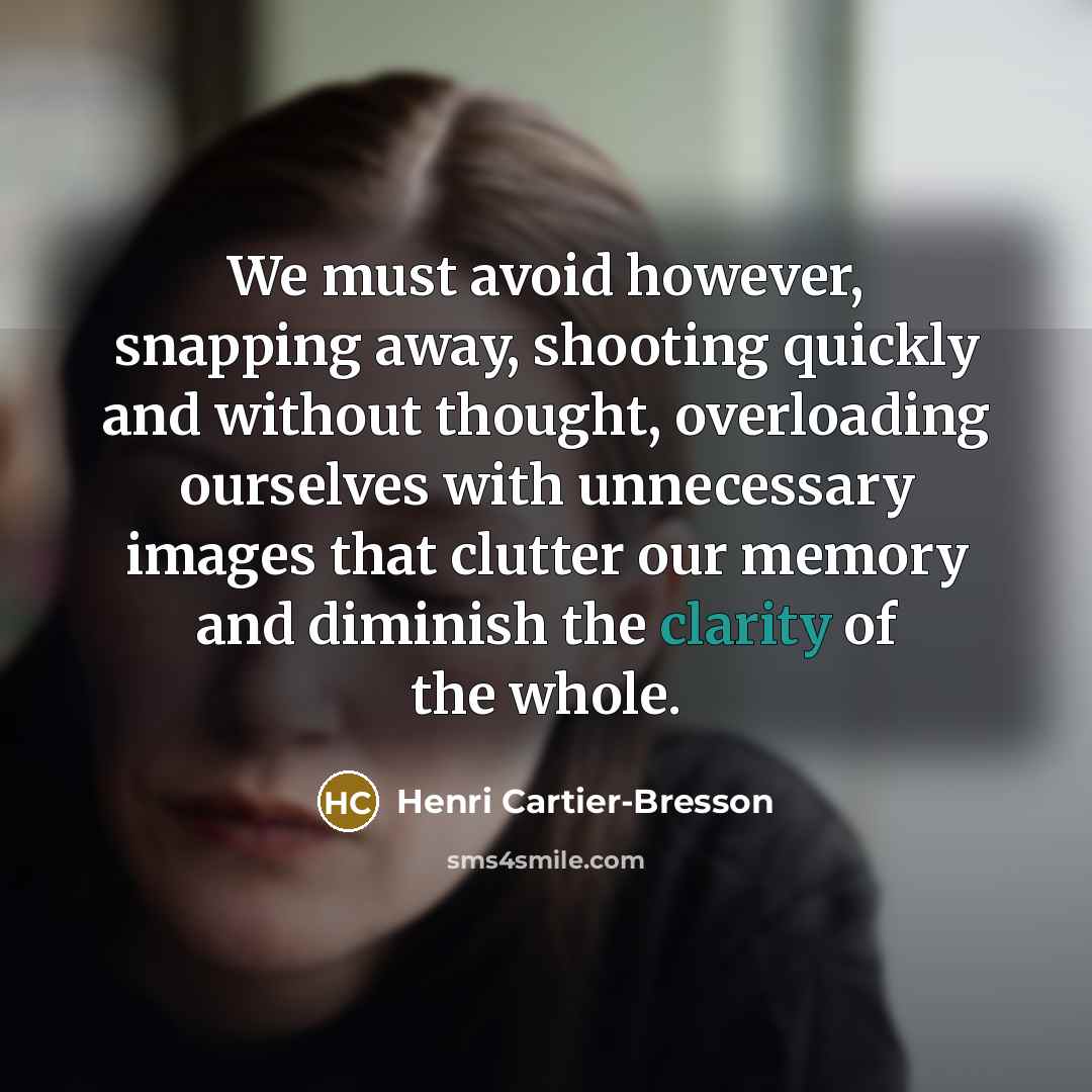 “We must avoid however, snapping away, shooting quickly and without thought, overloading ourselves with unnecessary images that clutter our memory and diminish the clarity of the whole.” quote by Henri Cartier-Bresson