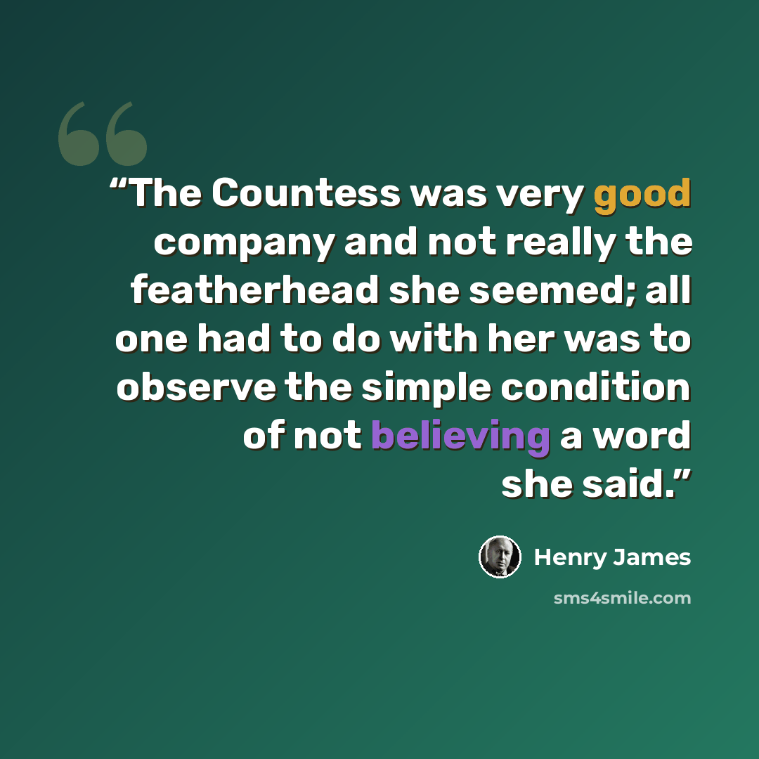 “The Countess was very good company and not really the featherhead she seemed; all one had to do with her was to observe the simple condition of not believing a word she said.” quote by Henry James