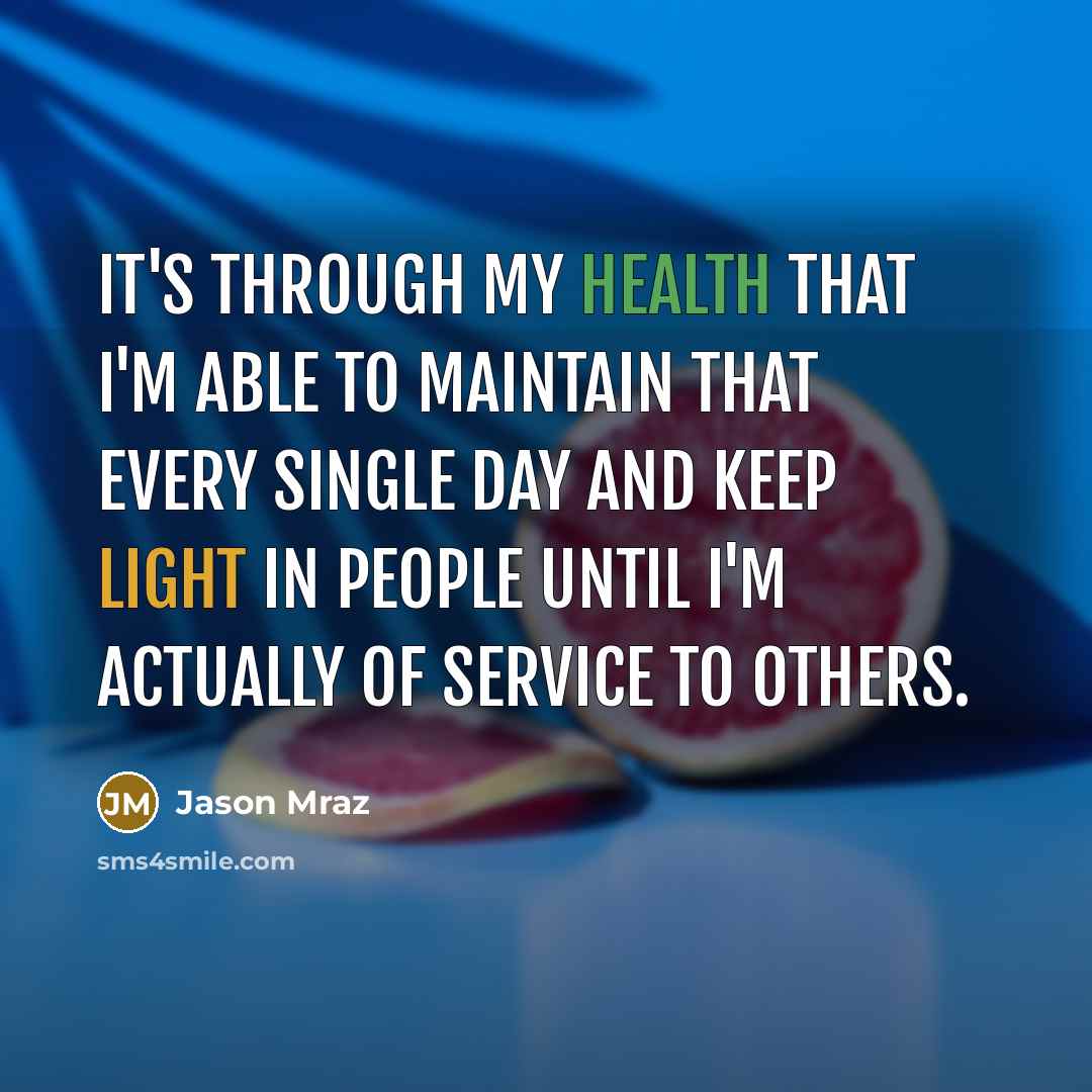 “It's through my health that I'm able to maintain that every single day and keep light in people until I'm actually of service to others.” quote by Jason Mraz