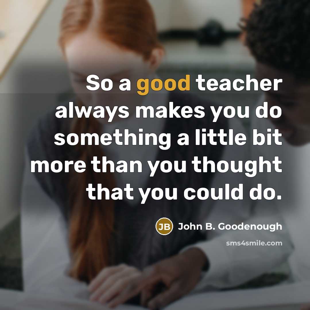 “So a good teacher always makes you do something a little bit more than you thought that you could do.” quote by John B. Goodenough