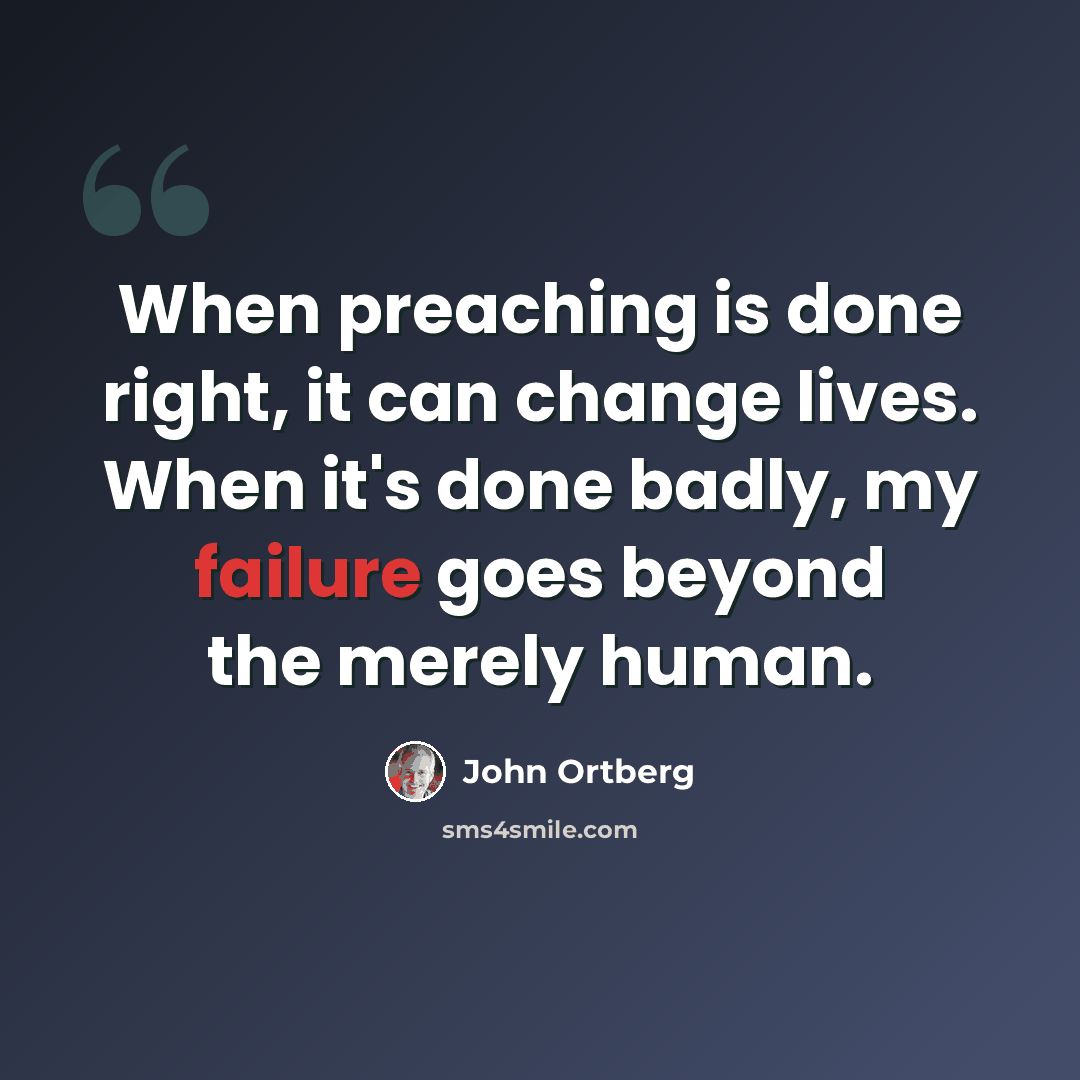“When preaching is done right, it can change lives. When it's done badly, my failure goes beyond the merely human.” quote by John Ortberg