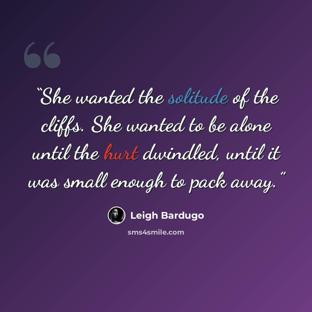 “She wanted the solitude of the cliffs. She wanted to be alone until the hurt dwindled, until it was small enough to pack away.” quote by Leigh Bardugo