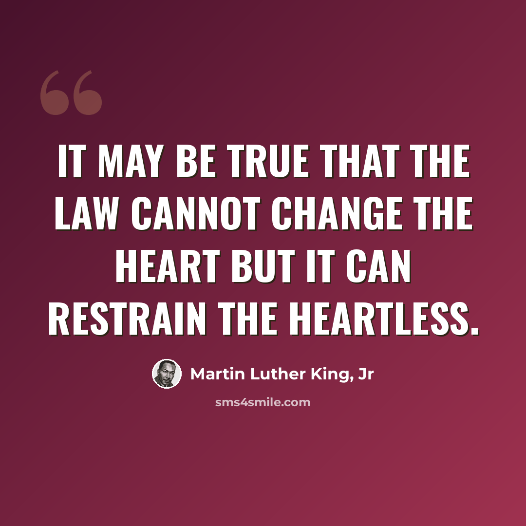 “It may be true that the law cannot change the heart but it can restrain the heartless.” quote by Martin Luther King, Jr