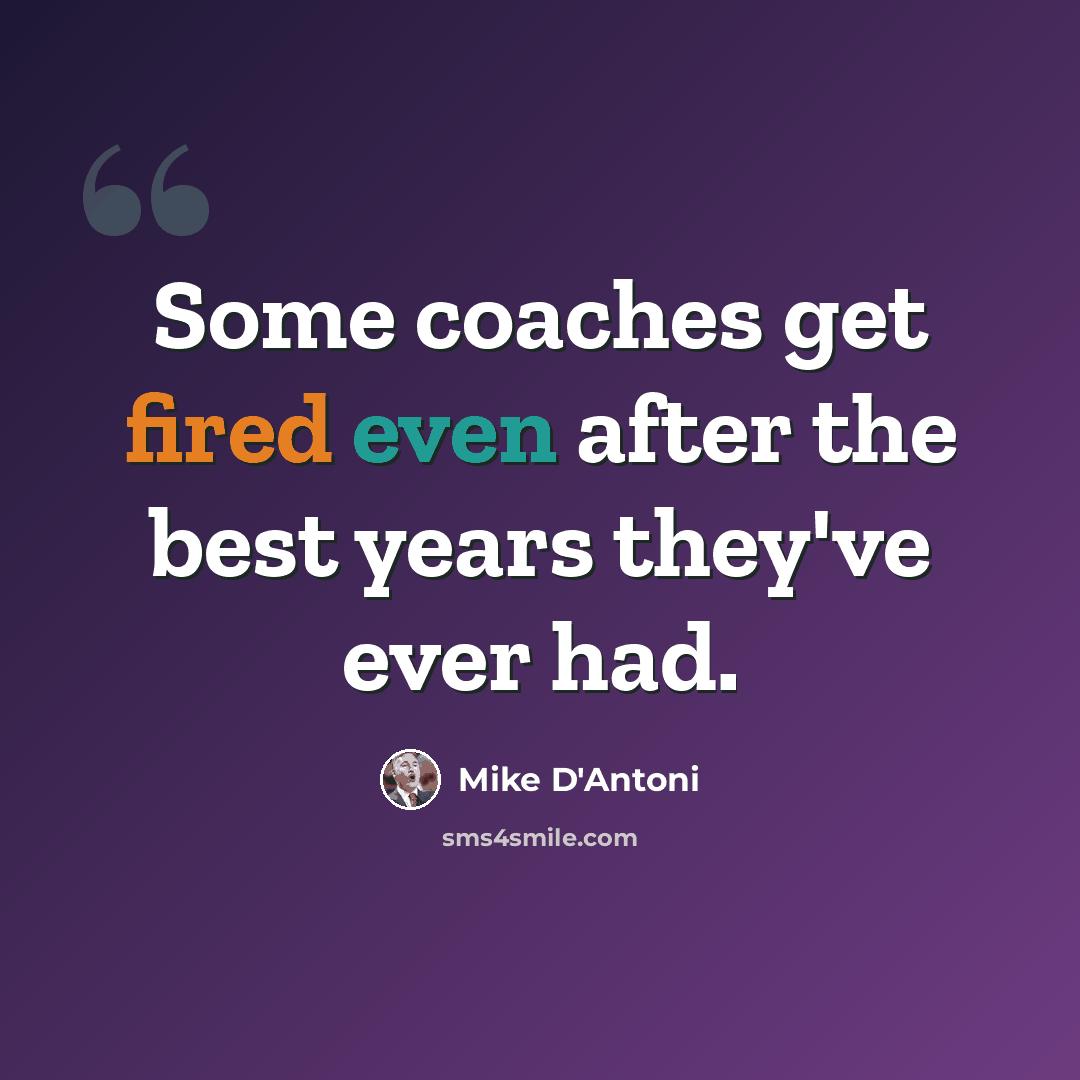 “Some coaches get fired even after the best years they've ever had.” quote by Mike D'Antoni