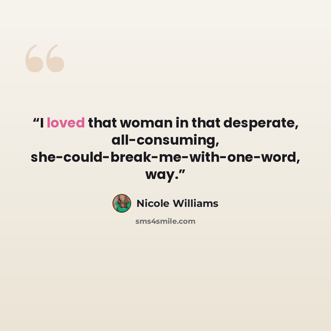 “I loved that woman in that desperate, all-consuming, she-could-break-me-with-one-word, way.” quote by Nicole Williams