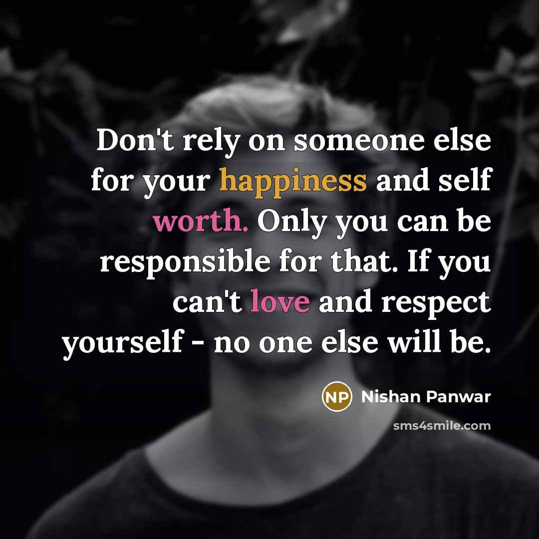 “Don't rely on someone else for your happiness and self worth. Only you can be responsible for that. If you can't love and respect yourself - no one else will be.” quote by Nishan Panwar