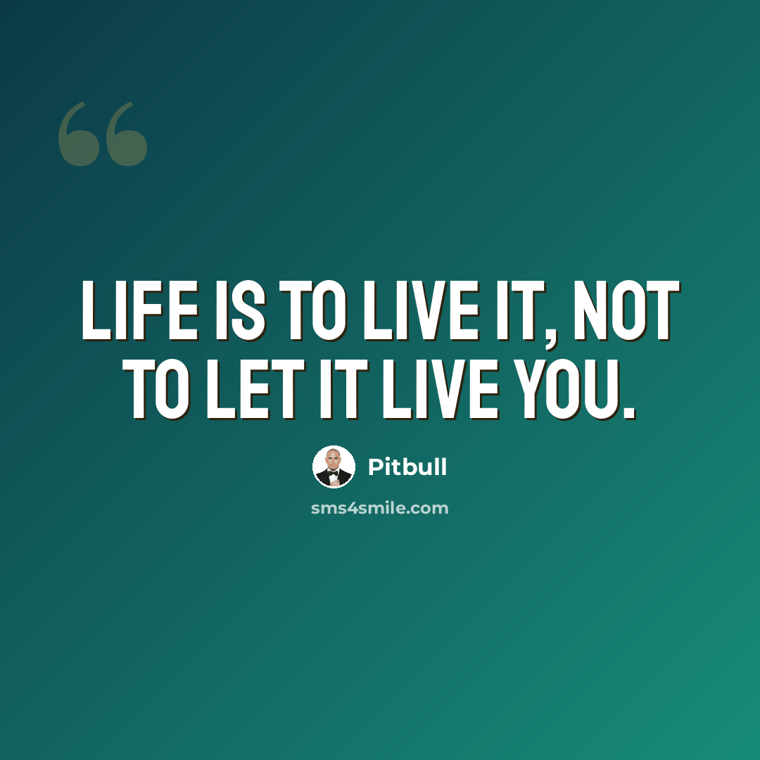 “Life is to live it, not to let it live you.” quote by Pitbull