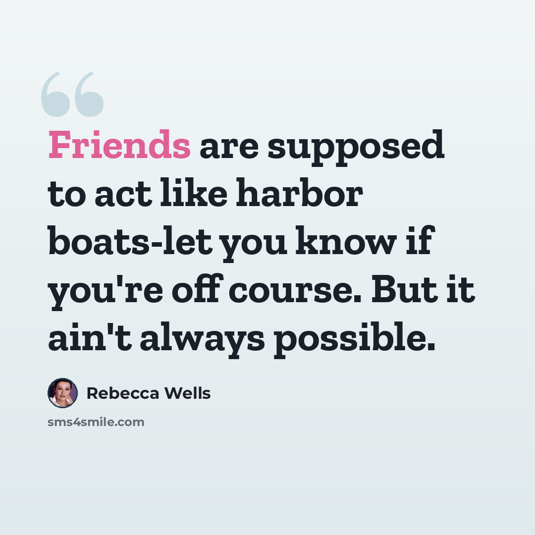 “Friends are supposed to act like harbor boats-let you know if you're off course. But it ain't always possible.” quote by Rebecca Wells