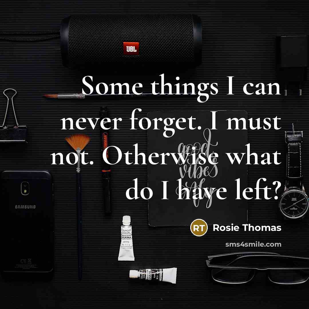 “Some things I can never forget. I must not. Otherwise what do I have left?” quote by Rosie Thomas
