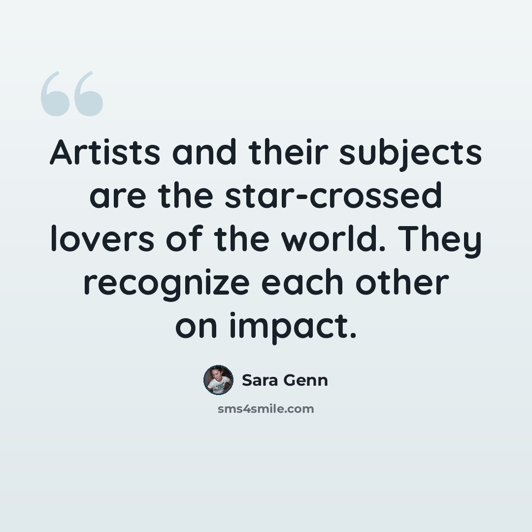 “Artists and their subjects are the star-crossed lovers of the world. They recognize each other on impact.” quote by Sara Genn
