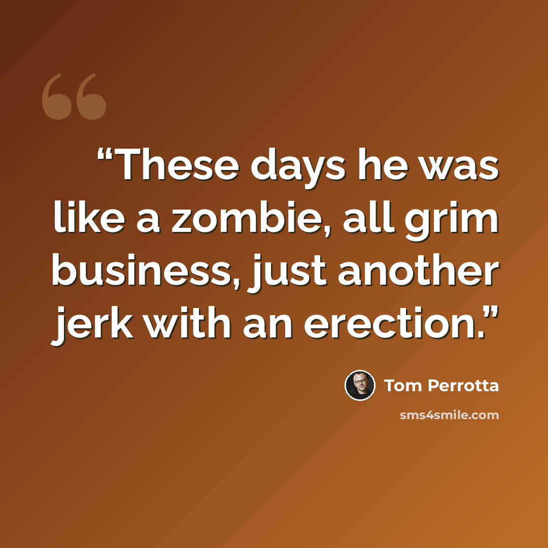 “These days he was like a zombie, all grim business, just another jerk with an erection.” quote by Tom Perrotta