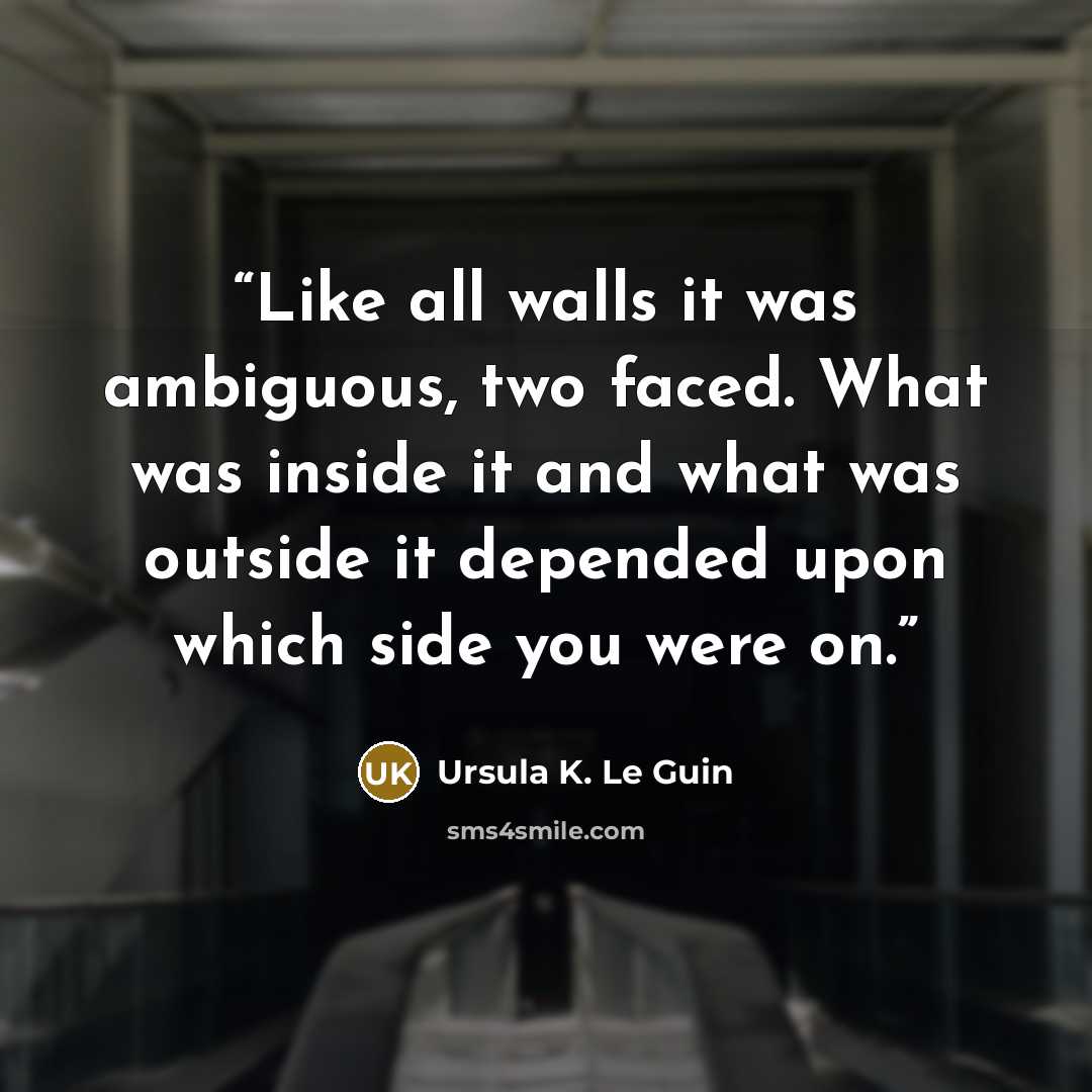“Like all walls it was ambiguous, two faced. What was inside it and what was outside it depended upon which side you were on.” quote by Ursula K. Le Guin