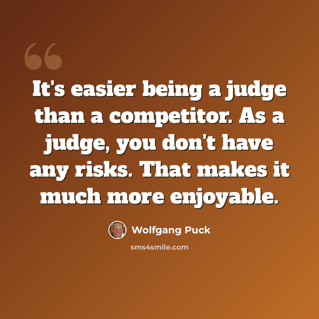 “It's easier being a judge than a competitor. As a judge, you don't have any risks. That makes it much more enjoyable.” quote by Wolfgang Puck