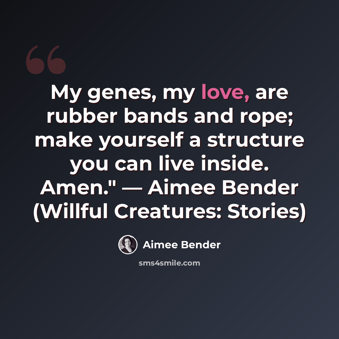 “My genes, my love, are rubber bands and rope; make yourself a structure you can live inside. Amen." — Aimee Bender (Willful Creatures: Stories)” quote by Aimee Bender