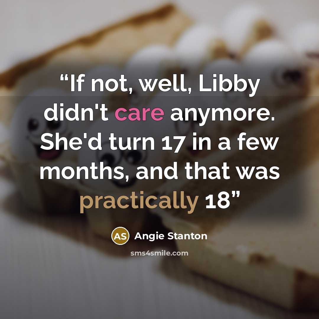 “If not, well, Libby didn't care anymore. She'd turn 17 in a few months, and that was practically 18” quote by Angie Stanton